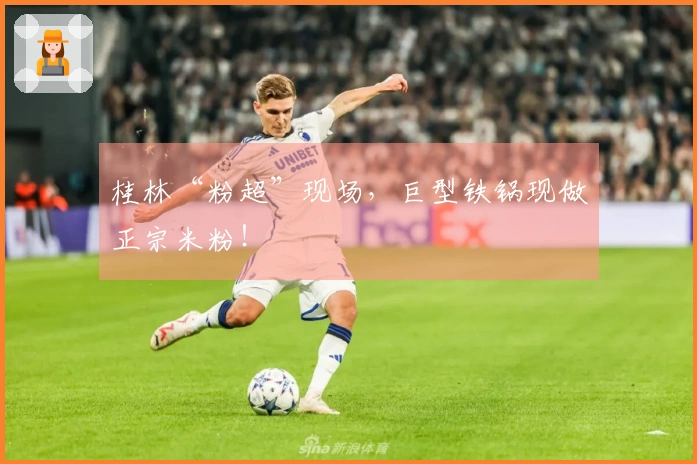 桂林“粉超”现场，巨型铁锅现做正宗米粉！