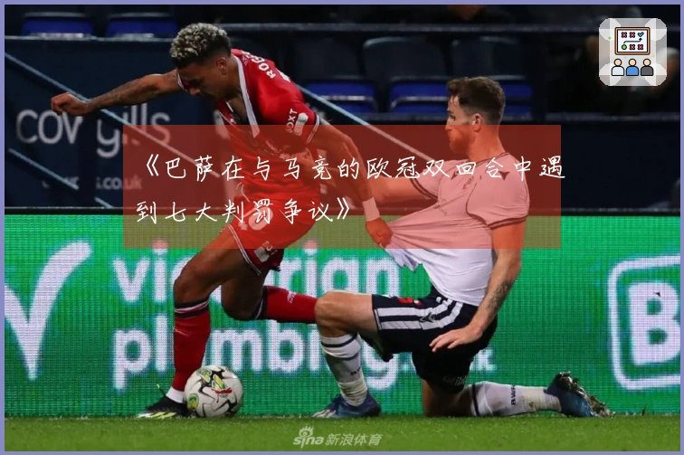 《巴萨在与马竞的欧冠双回合中遇到七大判罚争议》