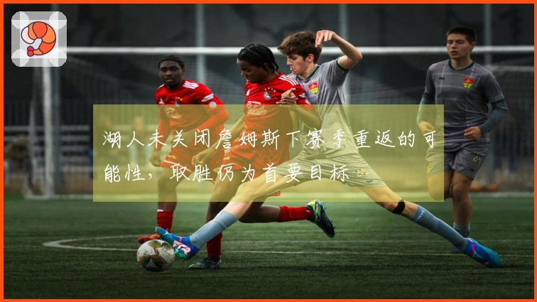 湖人未关闭詹姆斯下赛季重返的可能性，取胜仍为首要目标