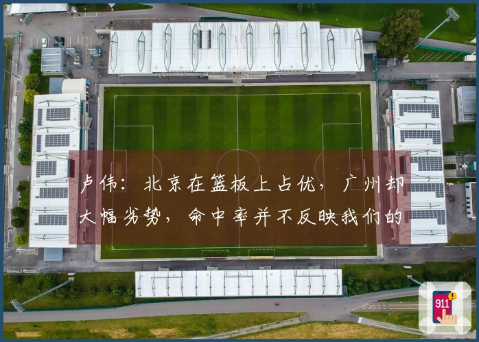 卢伟：北京在篮板上占优，广州却大幅劣势，命中率并不反映我们的真实水平