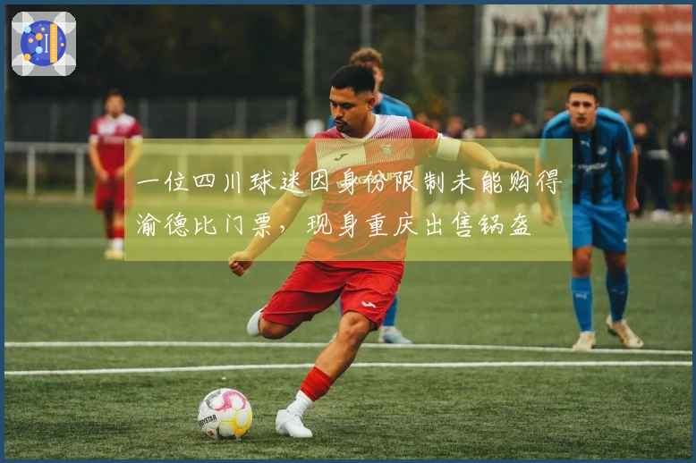 一位四川球迷因身份限制未能购得渝德比门票，现身重庆出售锅盔