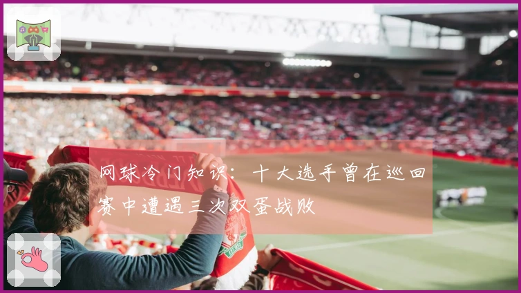 网球冷门知识：十大选手曾在巡回赛中遭遇三次双蛋战败