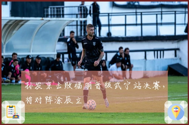 孙发京击败福明晋级武宁站决赛，将对阵涂辰立