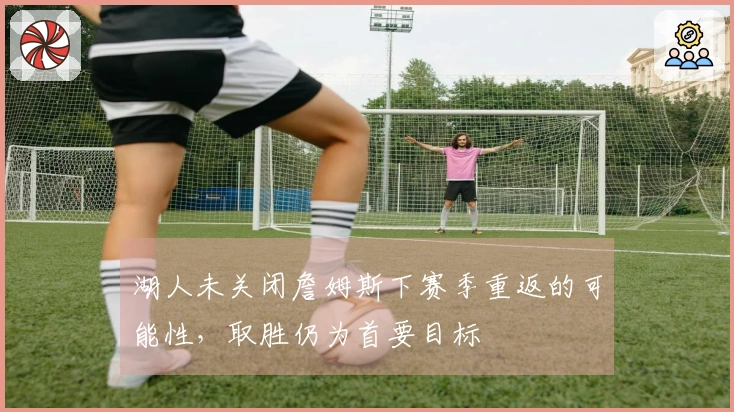 湖人未关闭詹姆斯下赛季重返的可能性，取胜仍为首要目标