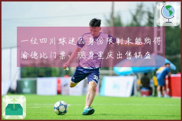 一位四川球迷因身份限制未能购得渝德比门票，现身重庆出售锅盔