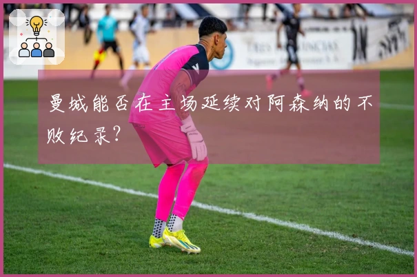 曼城能否在主场延续对阿森纳的不败纪录？