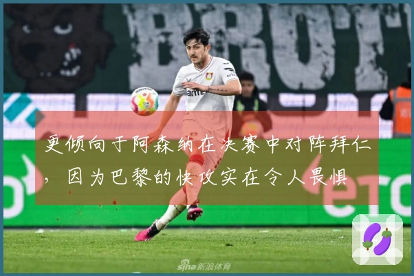 更倾向于阿森纳在决赛中对阵拜仁，因为巴黎的快攻实在令人畏惧