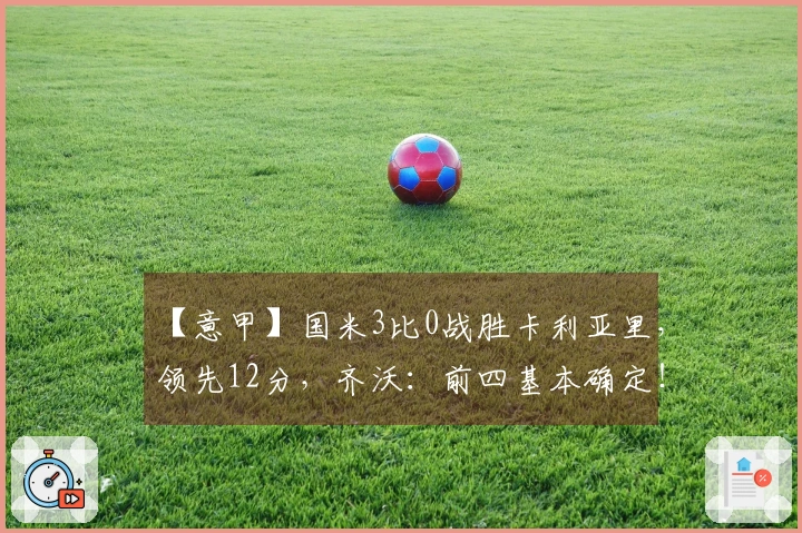 【意甲】国米3比0战胜卡利亚里，领先12分，齐沃：前四基本确定！