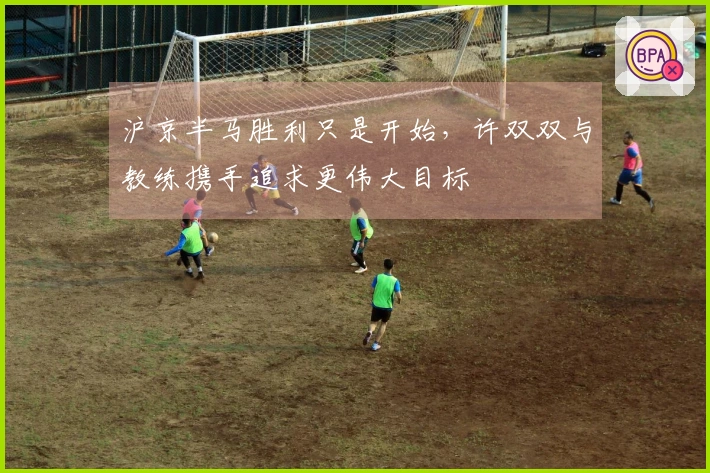 沪京半马胜利只是开始，许双双与教练携手追求更伟大目标