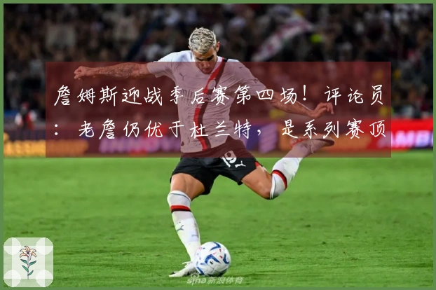 詹姆斯迎战季后赛第四场！评论员：老詹仍优于杜兰特，是系列赛顶尖球员