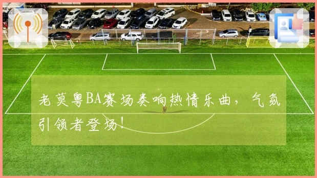 老莫粤BA赛场奏响热情乐曲，气氛引领者登场！