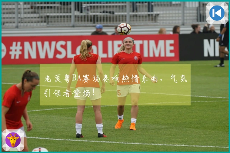 老莫粤BA赛场奏响热情乐曲，气氛引领者登场！