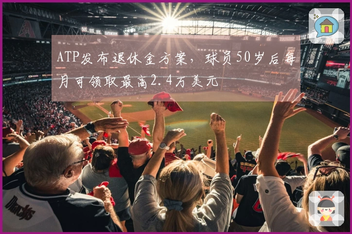 ATP发布退休金方案，球员50岁后每月可领取最高2.4万美元