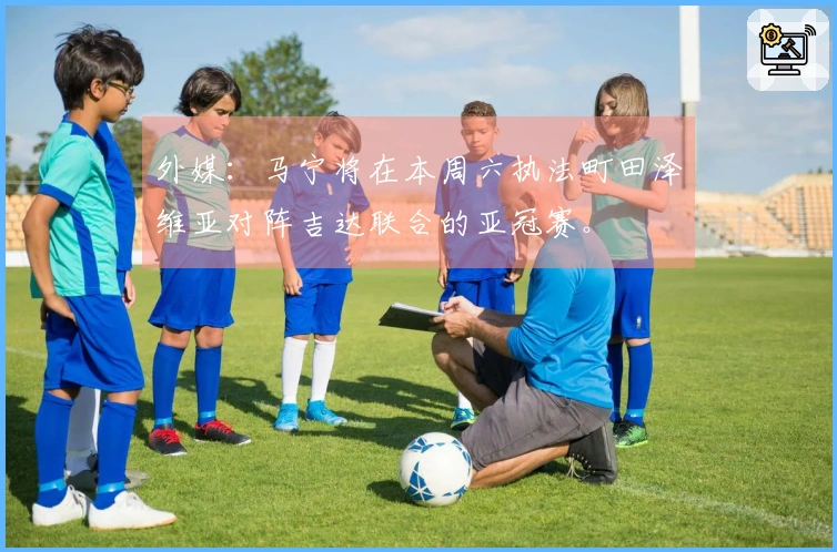 外媒：马宁将在本周六执法町田泽维亚对阵吉达联合的亚冠赛。
