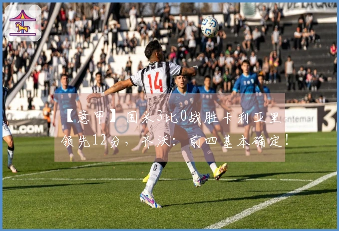 【意甲】国米3比0战胜卡利亚里，领先12分，齐沃：前四基本确定！