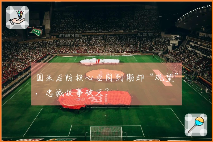 国米后防核心合同到期却“观望”，忠诚故事破灭？