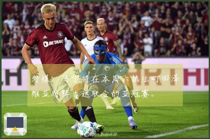 外媒：马宁将在本周六执法町田泽维亚对阵吉达联合的亚冠赛。