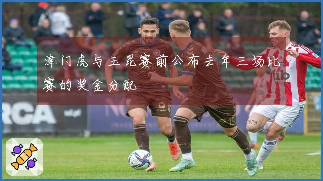 津门虎与玉昆赛前公布去年三场比赛的奖金分配
