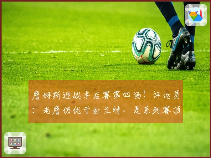 詹姆斯迎战季后赛第四场！评论员：老詹仍优于杜兰特，是系列赛顶尖球员