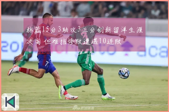林葳15分3助攻3三分创新留洋生涯次高 但难挡惨败遭遇10连败