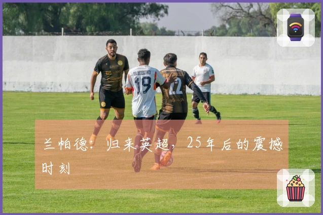 兰帕德：归来英超，25年后的震撼时刻