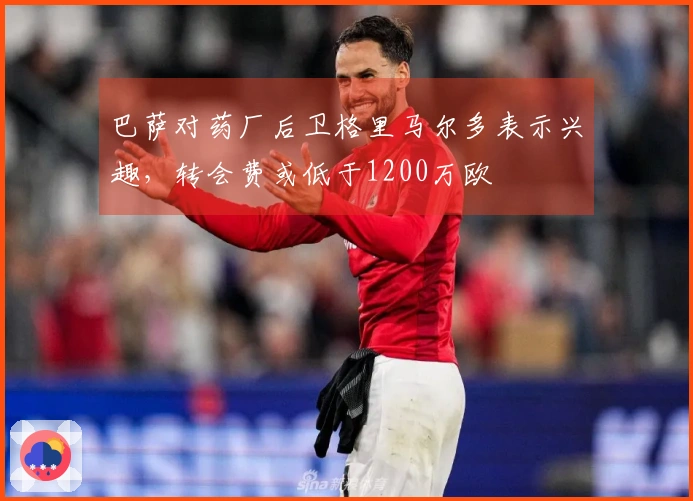 巴萨对药厂后卫格里马尔多表示兴趣，转会费或低于1200万欧