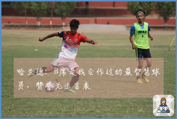 哈兰德：B席是我合作过的最智慧球员，赞誉无法言表